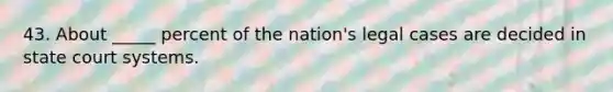 43. About _____ percent of the nation's legal cases are decided in state court systems.