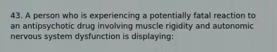 43. A person who is experiencing a potentially fatal reaction to an antipsychotic drug involving muscle rigidity and autonomic nervous system dysfunction is displaying: