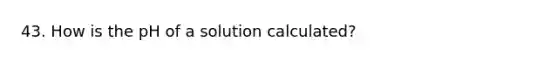 43. How is the pH of a solution calculated?