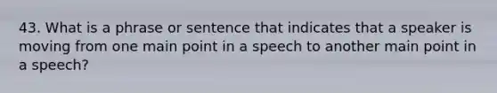 43. What is a phrase or sentence that indicates that a speaker is moving from one main point in a speech to another main point in a speech?