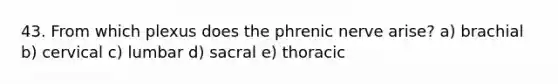 43. From which plexus does the phrenic nerve arise? a) brachial b) cervical c) lumbar d) sacral e) thoracic