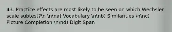 43. Practice effects are most likely to be seen on which Wechsler scale subtest?n nna) Vocabulary nnb) Similarities nnc) Picture Completion nnd) Digit Span