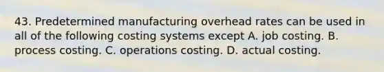 43. Predetermined manufacturing overhead rates can be used in all of the following costing systems except A. job costing. B. process costing. C. operations costing. D. actual costing.