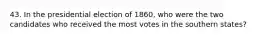 43. In the presidential election of 1860, who were the two candidates who received the most votes in the southern states?