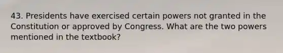 43. Presidents have exercised certain powers not granted in the Constitution or approved by Congress. What are the two powers mentioned in the textbook?