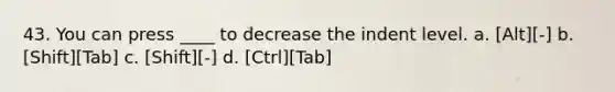 43. You can press ____ to decrease the indent level. a. [Alt][-] b. [Shift][Tab] c. [Shift][-] d. [Ctrl][Tab]