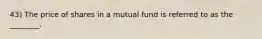 43) The price of shares in a mutual fund is referred to as the ________.