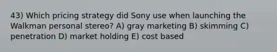 43) Which pricing strategy did Sony use when launching the Walkman personal stereo? A) gray marketing B) skimming C) penetration D) market holding E) cost based