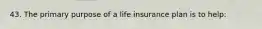 43. The primary purpose of a life insurance plan is to help: