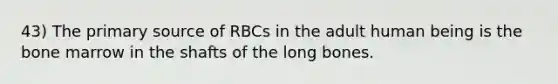 43) The primary source of RBCs in the adult human being is the bone marrow in the shafts of the long bones.