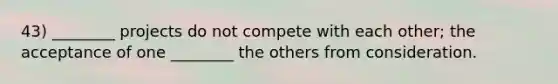 43) ________ projects do not compete with each other; the acceptance of one ________ the others from consideration.