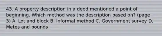 43. A property description in a deed mentioned a point of beginning. Which method was the description based on? (page 3) A. Lot and block B. Informal method C. Government survey D. Metes and bounds