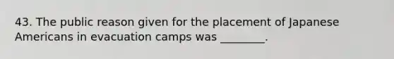 43. The public reason given for the placement of Japanese Americans in evacuation camps was ________.