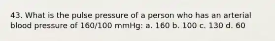 43. What is the pulse pressure of a person who has an arterial blood pressure of 160/100 mmHg: a. 160 b. 100 c. 130 d. 60