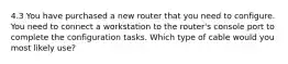 4.3 You have purchased a new router that you need to configure. You need to connect a workstation to the router's console port to complete the configuration tasks. Which type of cable would you most likely use?