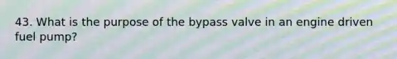 43. What is the purpose of the bypass valve in an engine driven fuel pump?