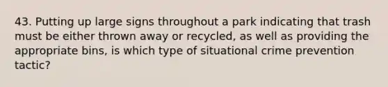 43. Putting up large signs throughout a park indicating that trash must be either thrown away or recycled, as well as providing the appropriate bins, is which type of situational crime prevention tactic?​