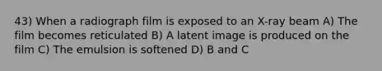 43) When a radiograph film is exposed to an X-ray beam A) The film becomes reticulated B) A latent image is produced on the film C) The emulsion is softened D) B and C