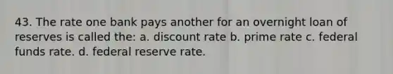 43. The rate one bank pays another for an overnight loan of reserves is called the: a. discount rate b. prime rate c. federal funds rate. d. federal reserve rate.