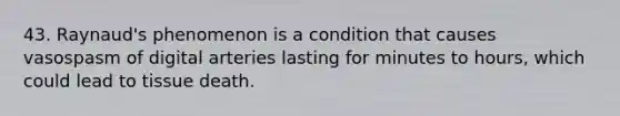 43. Raynaud's phenomenon is a condition that causes vasospasm of digital arteries lasting for minutes to hours, which could lead to tissue death.