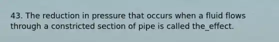 43. The reduction in pressure that occurs when a fluid flows through a constricted section of pipe is called the_effect.