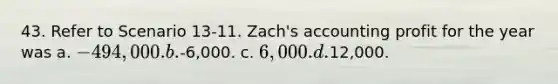 43. Refer to Scenario 13-11. Zach's accounting profit for the year was a. -494,000. b.-6,000. c. 6,000. d.12,000.