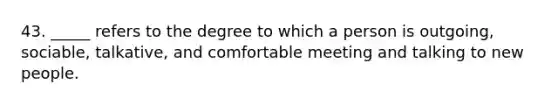 43. _____ refers to the degree to which a person is outgoing, sociable, talkative, and comfortable meeting and talking to new people.