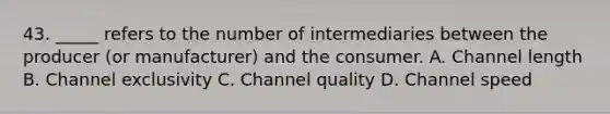 43. _____ refers to the number of intermediaries between the producer (or manufacturer) and the consumer. A. Channel length B. Channel exclusivity C. Channel quality D. Channel speed