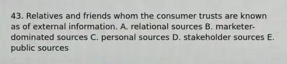 43. Relatives and friends whom the consumer trusts are known as of external information. A. relational sources B. marketer-dominated sources C. personal sources D. stakeholder sources E. public sources