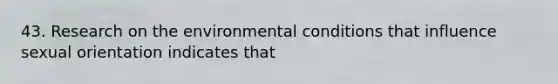 43. Research on the environmental conditions that influence sexual orientation indicates that