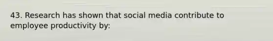 43. Research has shown that social media contribute to employee productivity by: