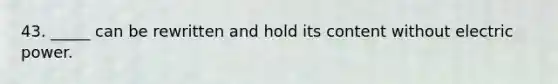 43. _____ can be rewritten and hold its content without electric power.
