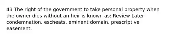 43 The right of the government to take personal property when the owner dies without an heir is known as: Review Later condemnation. escheats. eminent domain. prescriptive easement.