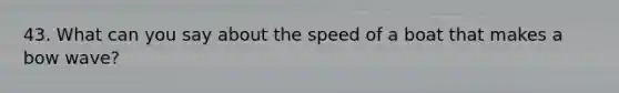 43. What can you say about the speed of a boat that makes a bow wave?