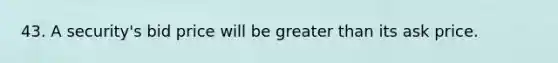 43. A security's bid price will be greater than its ask price.