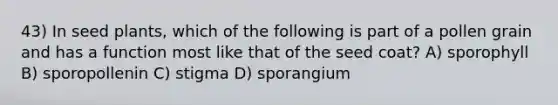 43) In seed plants, which of the following is part of a pollen grain and has a function most like that of the seed coat? A) sporophyll B) sporopollenin C) stigma D) sporangium