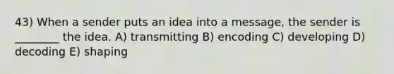 43) When a sender puts an idea into a message, the sender is ________ the idea. A) transmitting B) encoding C) developing D) decoding E) shaping