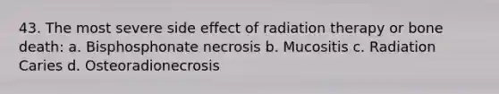 43. The most severe side effect of radiation therapy or bone death: a. Bisphosphonate necrosis b. Mucositis c. Radiation Caries d. Osteoradionecrosis