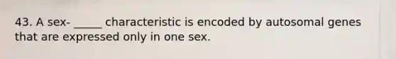 43. A sex- _____ characteristic is encoded by autosomal genes that are expressed only in one sex.