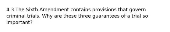 4.3 The Sixth Amendment contains provisions that govern criminal trials. Why are these three guarantees of a trial so important?