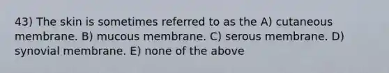 43) The skin is sometimes referred to as the A) cutaneous membrane. B) mucous membrane. C) serous membrane. D) synovial membrane. E) none of the above