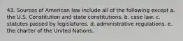 43. Sources of American law include all of the following except a. the U.S. Constitution and state constitutions. b. case law. c. statutes passed by legislatures. d. administrative regulations. e. the charter of the United Nations.