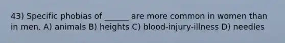 43) Specific phobias of ______ are more common in women than in men. A) animals B) heights C) blood-injury-illness D) needles