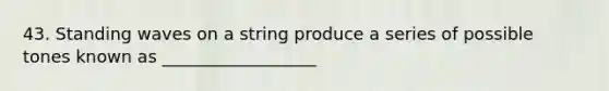 43. Standing waves on a string produce a series of possible tones known as __________________