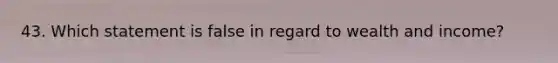 43. Which statement is false in regard to wealth and income?