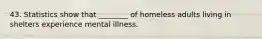 43. Statistics show that ________ of homeless adults living in shelters experience mental illness.