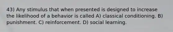 43) Any stimulus that when presented is designed to increase the likelihood of a behavior is called A) classical conditioning. B) punishment. C) reinforcement. D) social learning.