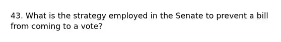 43. What is the strategy employed in the Senate to prevent a bill from coming to a vote?