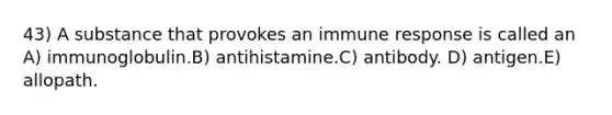 43) A substance that provokes an immune response is called an A) immunoglobulin.B) antihistamine.C) antibody. D) antigen.E) allopath.