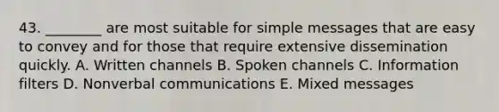 43. ________ are most suitable for simple messages that are easy to convey and for those that require extensive dissemination quickly. A. Written channels B. Spoken channels C. Information filters D. Nonverbal communications E. Mixed messages